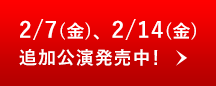 2/7(金)、2/14(金)追加公演発売中！